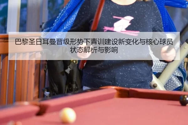 巴黎圣日耳曼晋级形势下青训建设新变化与核心球员状态解析与影响