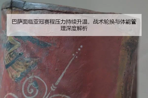 巴萨面临亚冠赛程压力持续升温，战术轮换与体能管理深度解析